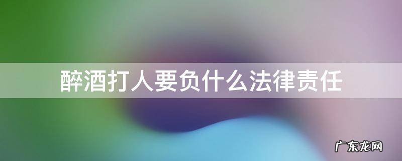 喝醉酒了打人犯法吗 醉酒打人要负什么法律责任