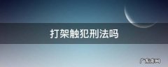 打架触犯刑法吗 打架斗殴触犯刑法吗