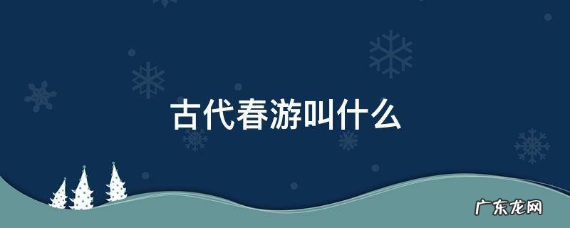 古代春游时有何活动 古代春游叫什么