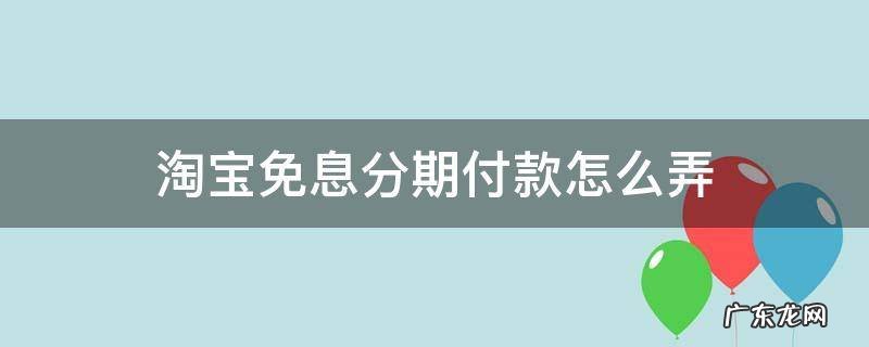 淘宝免息分期付款怎么弄 淘宝如何免息分期付款