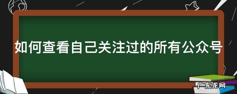怎么查看自己关注的所有公众号 如何查看自己关注过的所有公众号