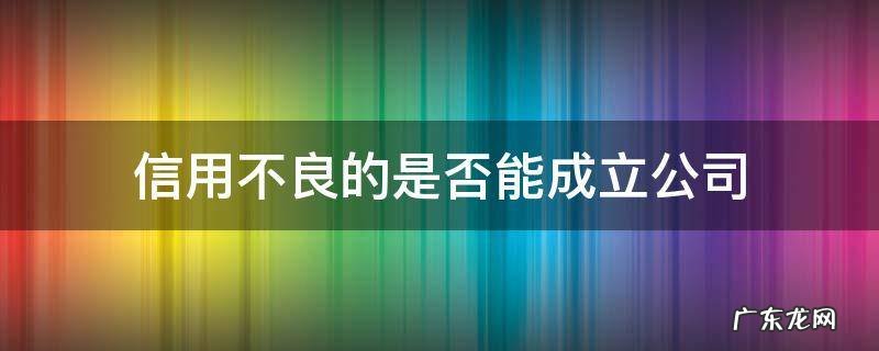 信用不良能注册公司吗 信用不良的是否能成立公司