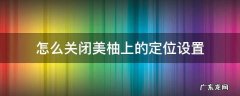 美柚首页怎么设置 怎么关闭美柚上的定位设置
