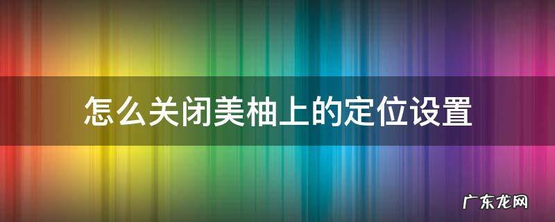 美柚首页怎么设置 怎么关闭美柚上的定位设置