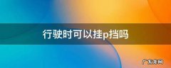 车在行驶中直接挂p挡 行驶时可以挂p挡吗