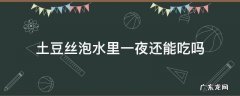 土豆丝泡水里一夜还能吃吗 土豆丝泡水里一夜还能吃吗变软了