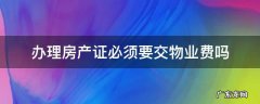 办理房产证必须得交物业费吗 办理房产证必须要交物业费吗