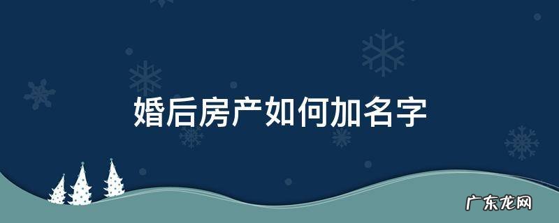 婚后房产证怎么加名字 婚后房产如何加名字