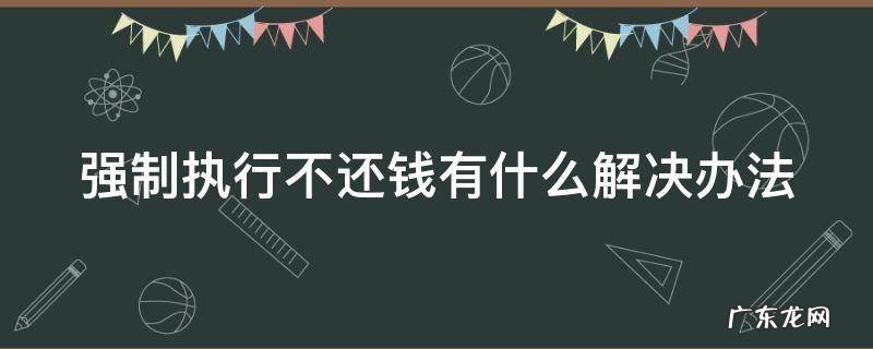 强制执行不还钱有什么解决办法 强制执行还不还钱该怎么办