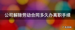 单位解除劳动合同需要多久 公司解除劳动合同多久办离职手续