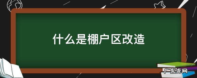 什么是棚户区改造 什么是棚户区改造房