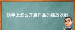 快手上怎么开启作品的播放次数功能 快手上怎么开启作品的播放次数