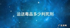 运输毒品多少达到死刑 运送毒品多少判死刑