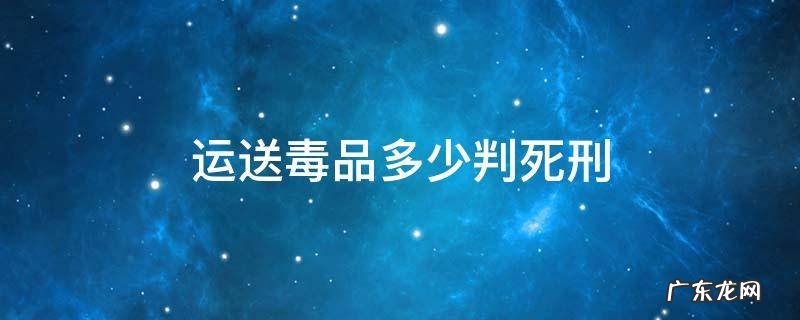 运输毒品多少达到死刑 运送毒品多少判死刑