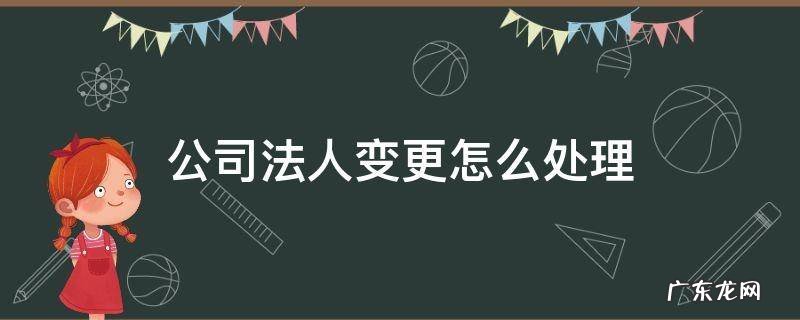 公司法人变更手续怎么办 公司法人变更怎么处理
