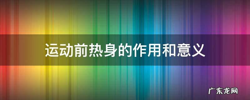 运动前热身的作用和意义 运动前热身活动的主要作用有哪些?