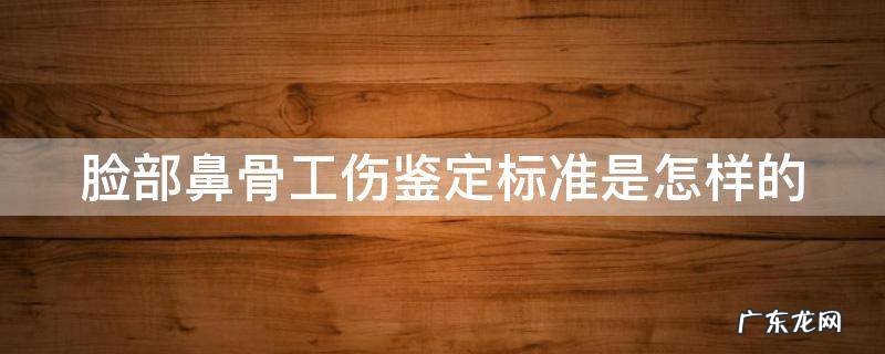 脸部鼻骨工伤鉴定标准是怎样的 面部鼻子骨折几级伤残鉴定