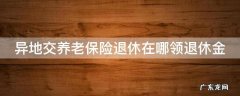 在异地交养老金退休工资怎么拿 异地交养老保险退休在哪领退休金