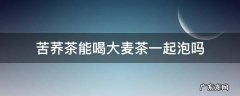 苦荞和大麦茶能泡在一起喝吗 苦荞茶能喝大麦茶一起泡吗