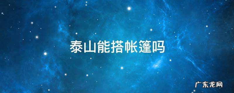 泰山让不让搭帐篷 泰山能搭帐篷吗