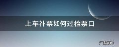 上车补票如何过检票口车厢 上车补票如何过检票口