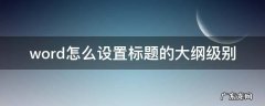 word怎么设置标题的大纲级别 如何调整标题大纲级别