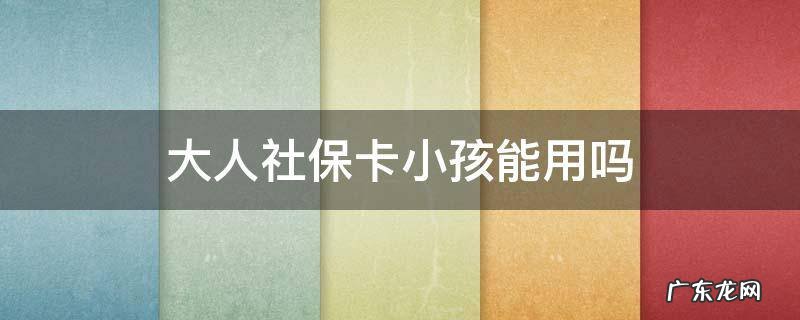 小孩可以用大人的社保卡吗? 大人社保卡小孩能用吗