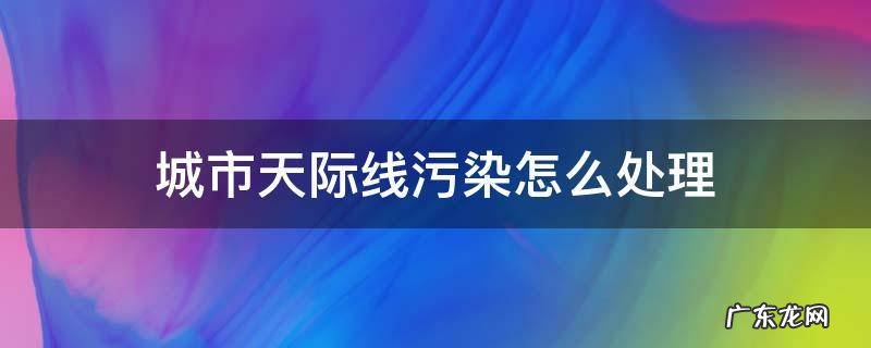 城市天际线污染怎么处理 城市天际线怎么防止污染