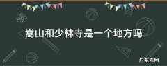 嵩山和少林寺是一个地方吗 嵩山和嵩山少林寺是一个地方吗