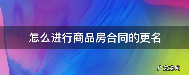 怎么进行商品房合同的更名 备案商品房合同怎样变更名字