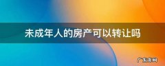 未成年人的房产可以转让吗 未成年房产证可以买卖吗