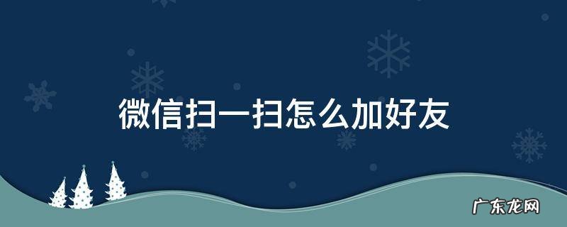微信如何扫一扫加好友 微信扫一扫怎么加好友