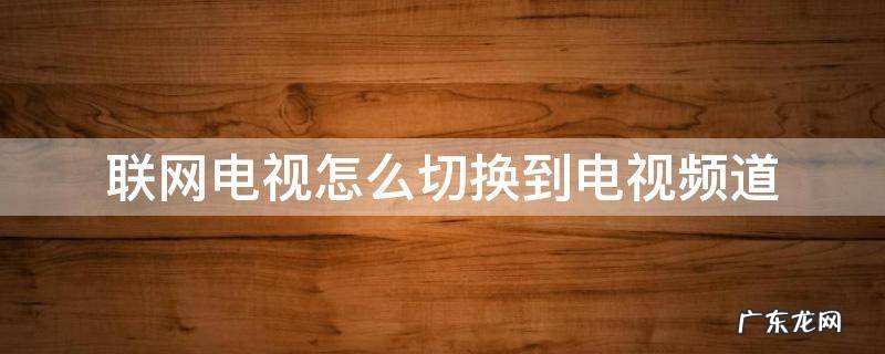 联网电视怎么切换到电视频道 联网电视怎么切换到电视频道软件