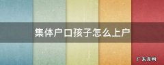 集体户口孩子怎么上户 集体户给小孩上户口怎么办