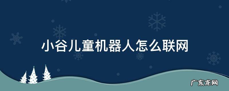 小谷儿童机器人怎么联网 小谷儿童机器人怎么联网怎样绑定设备