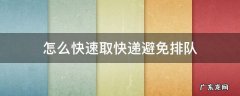 取快递排队时间长如何处理 怎么快速取快递避免排队