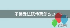 不接受法院传票怎么办 法院传票不接收会怎样不去会怎么样