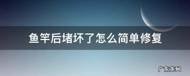 鱼竿后堵坏了怎么简单修复 鱼竿后堵脱落怎么修复