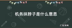 机务抹脖子是什么意思 飞机机务抹脖子的动作是什么意思