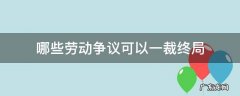 哪些劳动争议案件适用一裁终局 哪些劳动争议可以一裁终局