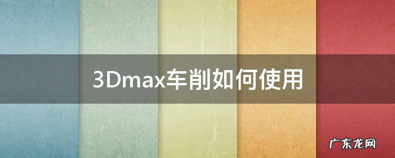 3Dmax车削如何使用 3dmax车削命令在哪