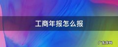 工商年报怎么报 工商年报怎么报的步骤