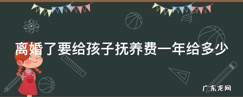离婚了要给孩子抚养费一年给多少合适 离婚了要给孩子抚养费一年给多少