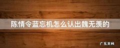 陈情令蓝忘机怎么认出魏无羡的 陈情令蓝忘机怎么认出魏无羡的第几集