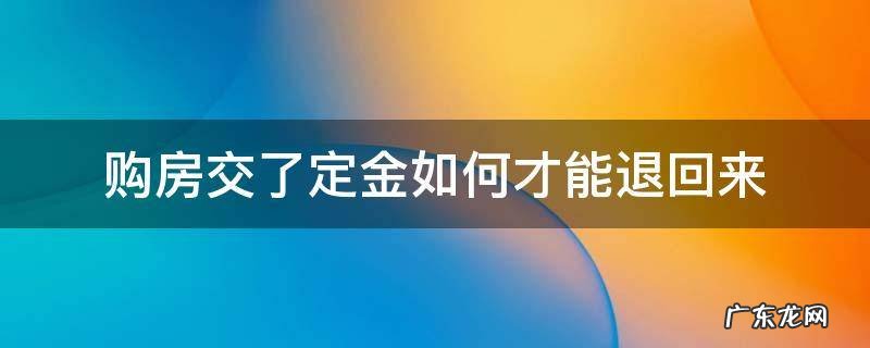 购房交了定金如何才能退回来 买房定金怎么能退回来