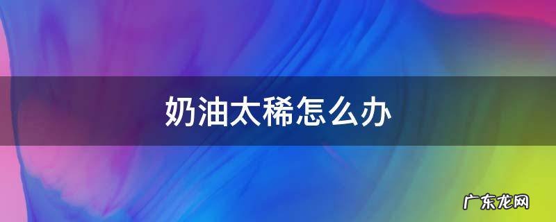奶油很稀怎么办 奶油太稀怎么办