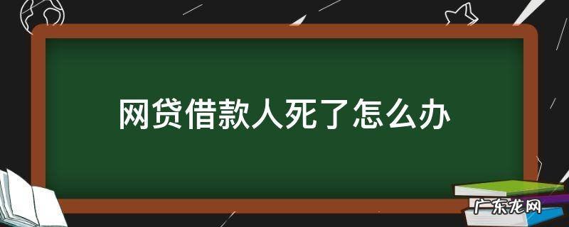 网贷借款人死了怎么办 借了网贷借款人死了还要还吗