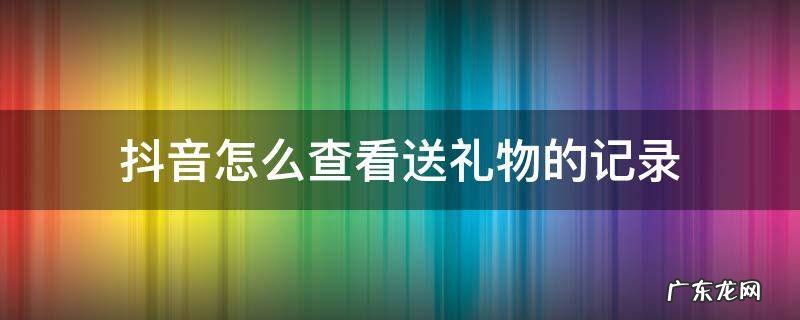 如何看抖音送礼物的记录 抖音怎么查看送礼物的记录