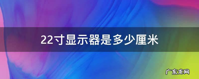 22寸显示器是多少厘米 22寸的显示器是多少厘米