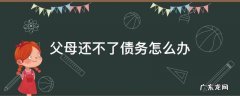 父母还不了债务怎么办 父母欠债还不上怎么办